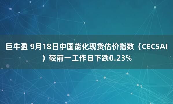 巨牛盈 9月18日中国能化现货估价指数（CECSAI）较前一工作日下跌0.23%