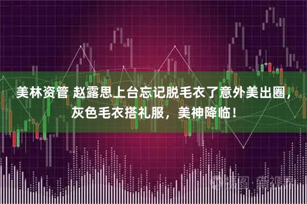 美林资管 赵露思上台忘记脱毛衣了意外美出圈，灰色毛衣搭礼服，美神降临！