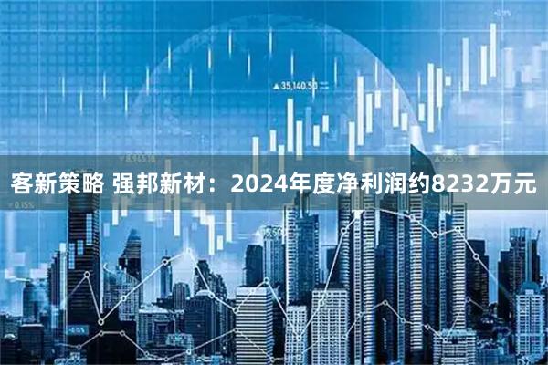 客新策略 强邦新材：2024年度净利润约8232万元