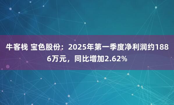 牛客栈 宝色股份：2025年第一季度净利润约1886万元，同比增加2.62%
