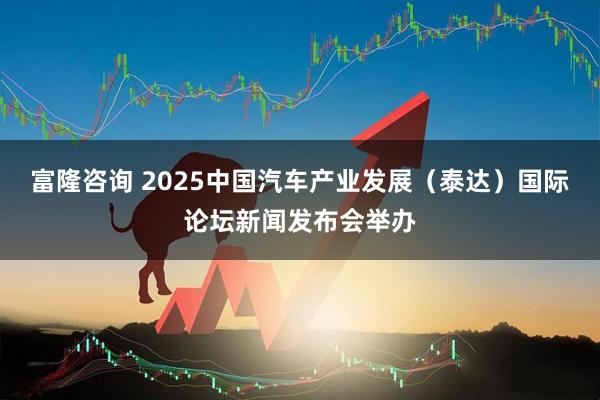 富隆咨询 2025中国汽车产业发展（泰达）国际论坛新闻发布会举办