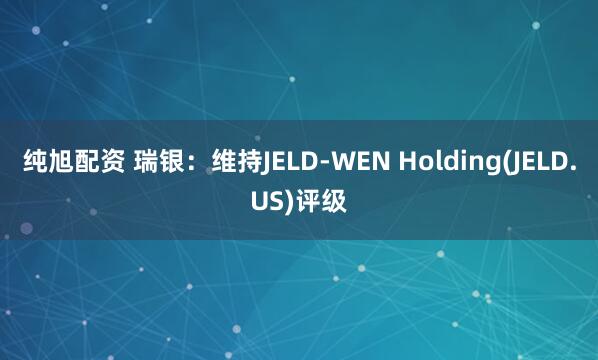 纯旭配资 瑞银：维持JELD-WEN Holding(JELD.US)评级