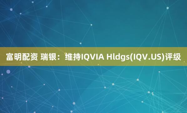 富明配资 瑞银：维持IQVIA Hldgs(IQV.US)评级