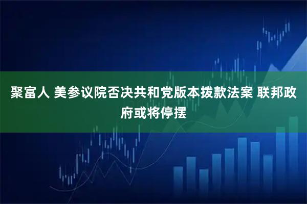 聚富人 美参议院否决共和党版本拨款法案 联邦政府或将停摆