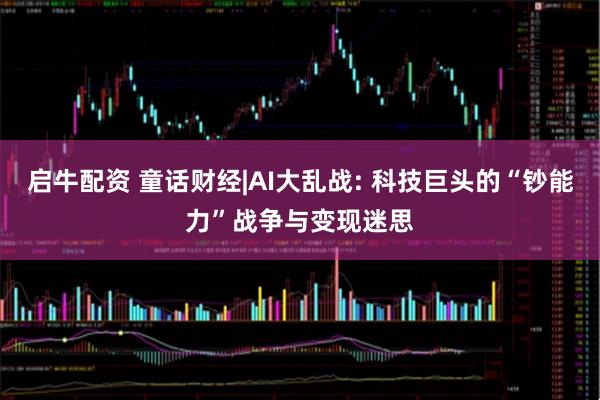 启牛配资 童话财经|AI大乱战: 科技巨头的“钞能力”战争与变现迷思