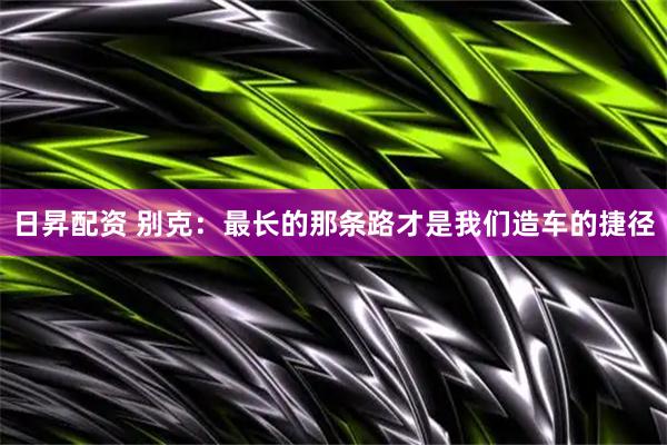 日昇配资 别克：最长的那条路才是我们造车的捷径