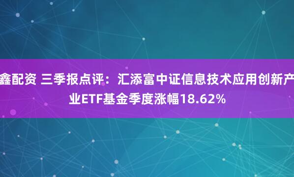 鑫配资 三季报点评：汇添富中证信息技术应用创新产业ETF基金季度涨幅18.62%