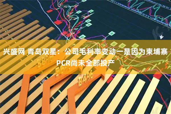 兴盛网 青岛双星：公司毛利率变动一是因为柬埔寨PCR尚未全部投产