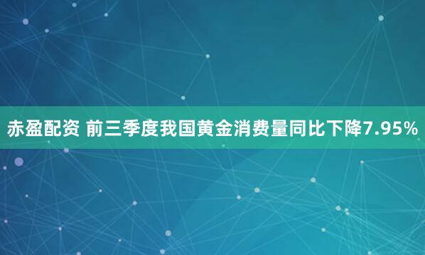 赤盈配资 前三季度我国黄金消费量同比下降7.95%