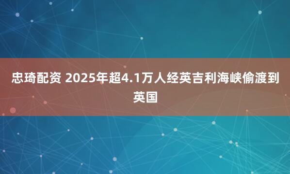 忠琦配资 2025年超4.1万人经英吉利海峡偷渡到英国