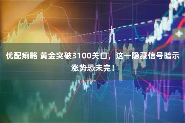 优配痢略 黄金突破3100关口，这一隐藏信号暗示涨势恐未完！