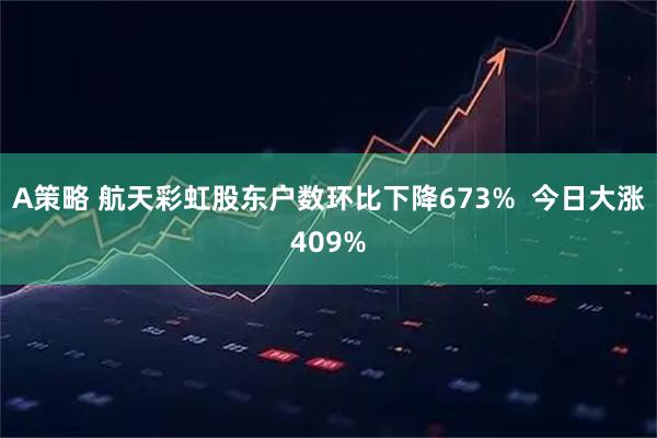 A策略 航天彩虹股东户数环比下降673%  今日大涨409%