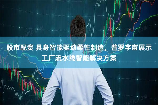 股市配资 具身智能驱动柔性制造，普罗宇宙展示工厂流水线智能解决方案