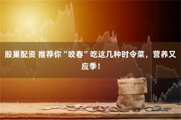 股巢配资 推荐你“咬春”吃这几种时令菜，营养又应季！