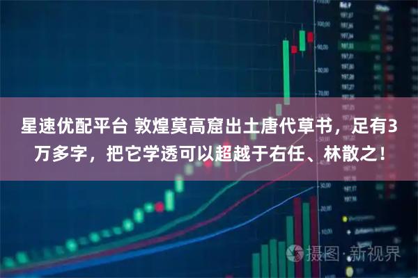 星速优配平台 敦煌莫高窟出土唐代草书，足有3万多字，把它学透可以超越于右任、林散之！
