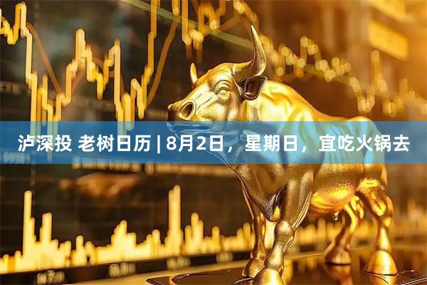泸深投 老树日历 | 8月2日，星期日，宜吃火锅去